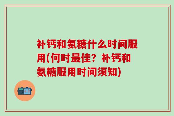 补钙和氨糖什么时间服用(何时最佳?补钙和氨糖服用时间须知)-第1张图片-氨糖科普网 补钙和氨糖什么时间服用(何时最佳?补钙和氨糖服用时间须知)-第1张图片-氨糖科普网
