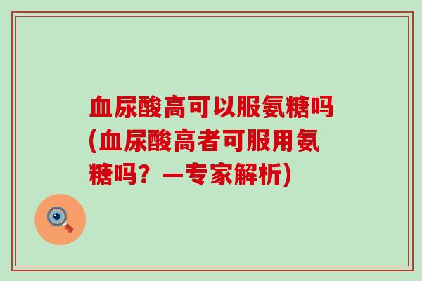血尿酸高可以服氨糖吗(血尿酸高者可服用氨糖吗?—专家解析)-第1张图片-氨糖科普网 血尿酸高可以服氨糖吗(血尿酸高者可服用氨糖吗?—专家解析)-第1张图片-氨糖科普网