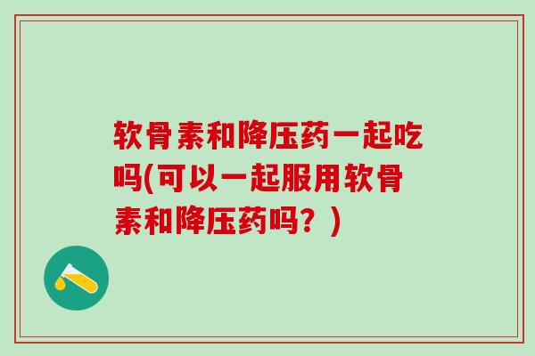 软骨素和降压药一起吃吗(可以一起服用软骨素和降压药吗?)-第1张图片-氨糖科普网 软骨素和降压药一起吃吗(可以一起服用软骨素和降压药吗?)-第1张图片-氨糖科普网