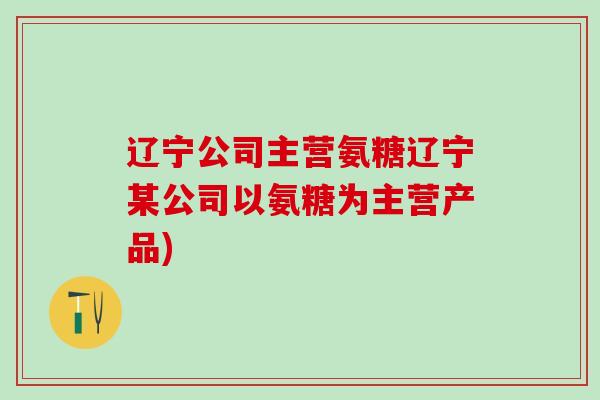 辽宁公司主营氨糖辽宁某公司以氨糖为主营产品)-第1张图片-氨糖科普网 辽宁公司主营氨糖辽宁某公司以氨糖为主营产品)-第1张图片-氨糖科普网
