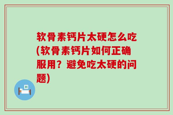 软骨素钙片太硬怎么吃(软骨素钙片如何正确服用?避免吃太硬的问题)-第1张图片-氨糖科普网 软骨素钙片太硬怎么吃(软骨素钙片如何正确服用?避免吃太硬的问题)-第1张图片-氨糖科普网