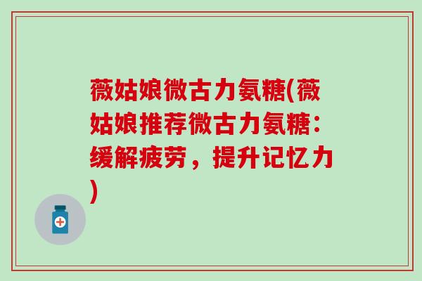薇姑娘微古力氨糖(薇姑娘推荐微古力氨糖:缓解疲劳,提升记忆力)-第1张图片-氨糖科普网 薇姑娘微古力氨糖(薇姑娘推荐微古力氨糖:缓解疲劳,提升记忆力)-第1张图片-氨糖科普网