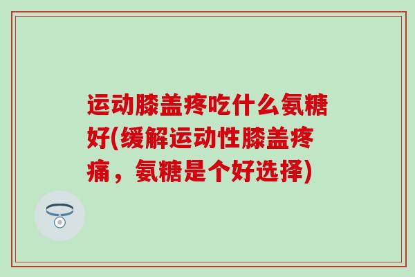 运动膝盖疼吃什么氨糖好(缓解运动性膝盖疼痛,氨糖是个好选择)-第1张图片-氨糖科普网 运动膝盖疼吃什么氨糖好(缓解运动性膝盖疼痛,氨糖是个好选择)-第1张图片-氨糖科普网