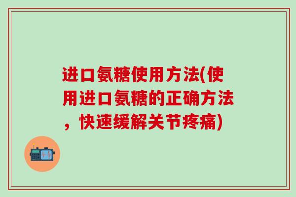进口氨糖使用方法(使用进口氨糖的正确方法，快速缓解关节疼痛)-第1张图片-氨糖科普网
