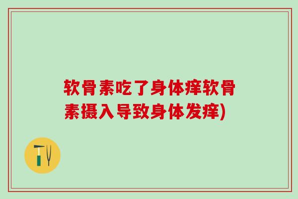 软骨素吃了身体痒软骨素摄入导致身体发痒)-第1张图片-氨糖科普网