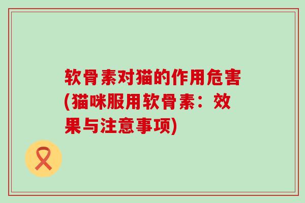 软骨素对猫的作用危害(猫咪服用软骨素：效果与注意事项)-第1张图片-氨糖科普网