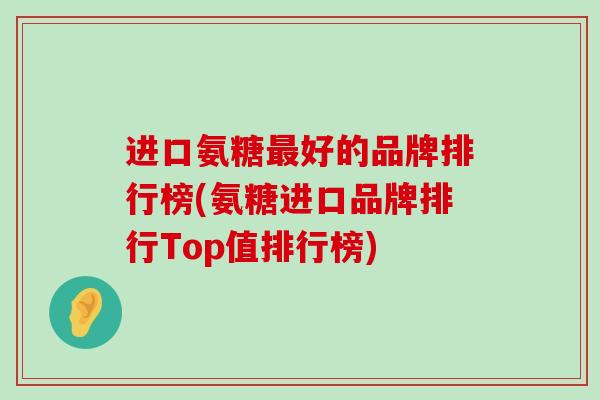 进口氨糖最好的品牌排行榜(氨糖进口品牌排行Top值排行榜)-第1张图片-氨糖科普网 进口氨糖最好的品牌排行榜(氨糖进口品牌排行Top值排行榜)-第1张图片-氨糖科普网
