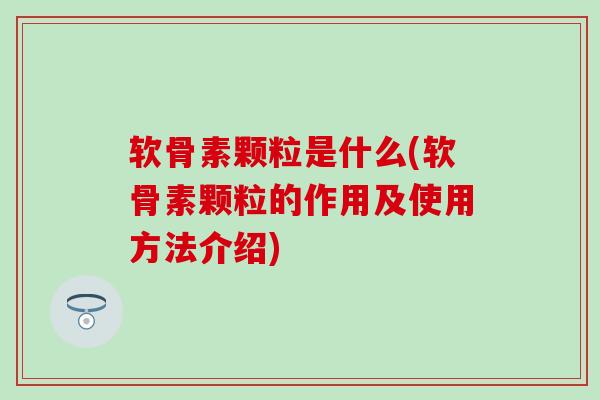 软骨素颗粒是什么(软骨素颗粒的作用及使用方法介绍)-第1张图片-氨糖科普网 软骨素颗粒是什么(软骨素颗粒的作用及使用方法介绍)-第1张图片-氨糖科普网