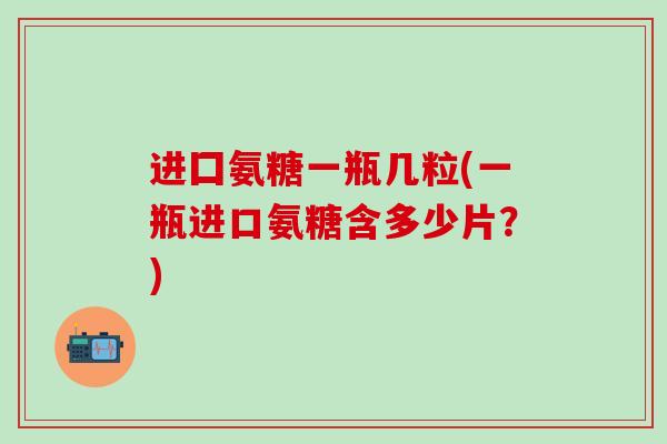 进囗氨糖一瓶几粒(一瓶进口氨糖含多少片?)-第1张图片-氨糖科普网 进囗氨糖一瓶几粒(一瓶进口氨糖含多少片?)-第1张图片-氨糖科普网