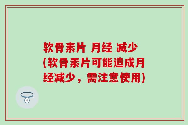软骨素片 月经 减少(软骨素片可能造成月经减少，需注意使用)-第1张图片-氨糖科普网