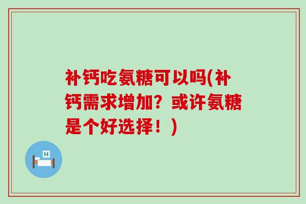 补钙吃氨糖可以吗(补钙需求增加？或许氨糖是个好选择！)-第1张图片-氨糖科普网