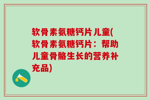 软骨素氨糖钙片儿童(软骨素氨糖钙片:帮助儿童骨骼生长的营养补充品)-第1张图片-氨糖科普网 软骨素氨糖钙片儿童(软骨素氨糖钙片:帮助儿童骨骼生长的营养补充品)-第1张图片-氨糖科普网