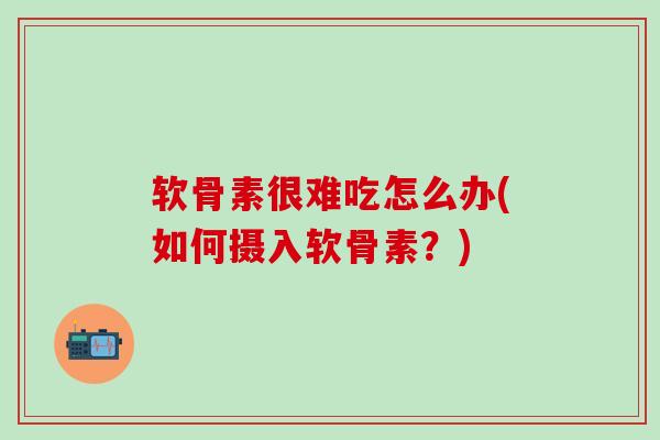 软骨素很难吃怎么办(如何摄入软骨素？)-第1张图片-氨糖科普网