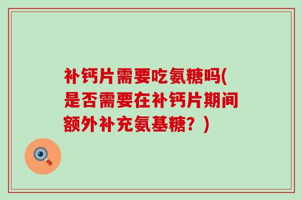 补钙片需要吃氨糖吗(是否需要在补钙片期间额外补充氨基糖？)-第1张图片-氨糖科普网