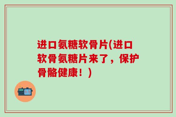 进口氨糖软骨片(进口软骨氨糖片来了,保护骨骼健康!)-第1张图片-氨糖科普网 进口氨糖软骨片(进口软骨氨糖片来了,保护骨骼健康!)-第1张图片-氨糖科普网