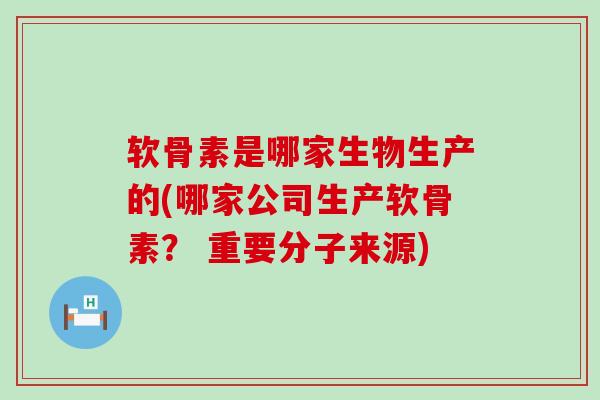软骨素是哪家生物生产的(哪家公司生产软骨素? 重要分子来源)-第1张图片-氨糖科普网 软骨素是哪家生物生产的(哪家公司生产软骨素? 重要分子来源)-第1张图片-氨糖科普网