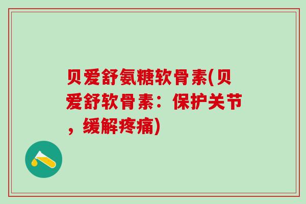 贝爱舒氨糖软骨素(贝爱舒软骨素：保护关节，缓解疼痛)-第1张图片-氨糖科普网