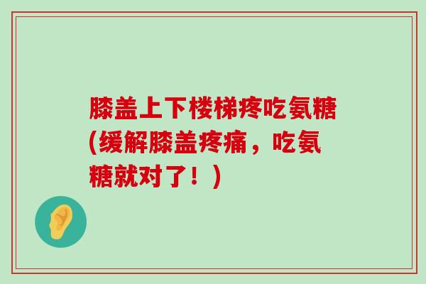 膝盖上下楼梯疼吃氨糖(缓解膝盖疼痛，吃氨糖就对了！)-第1张图片-氨糖科普网