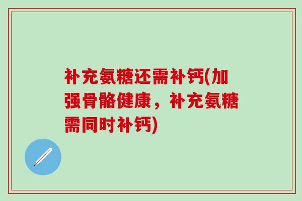 补充氨糖还需补钙(加强骨骼健康，补充氨糖需同时补钙)-第1张图片-氨糖科普网