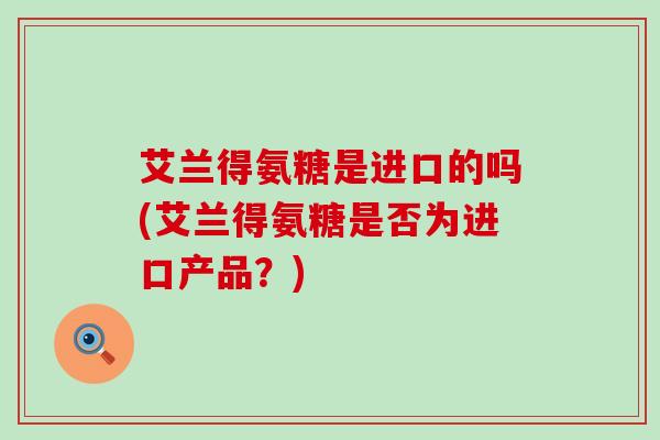 艾兰得氨糖是进口的吗(艾兰得氨糖是否为进口产品？)-第1张图片-氨糖科普网