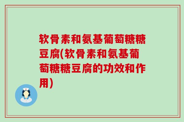 软骨素和氨基葡萄糖糖豆腐(软骨素和氨基葡萄糖糖豆腐的功效和作用)-第1张图片-氨糖科普网