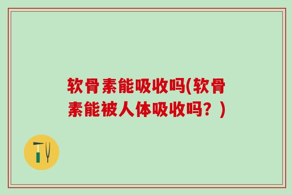 软骨素能吸收吗(软骨素能被人体吸收吗?)-第1张图片-氨糖科普网 软骨素能吸收吗(软骨素能被人体吸收吗?)-第1张图片-氨糖科普网