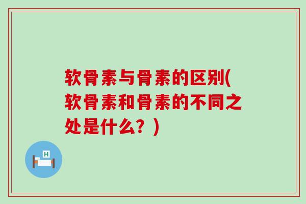 软骨素与骨素的区别(软骨素和骨素的不同之处是什么？)-第1张图片-氨糖科普网
