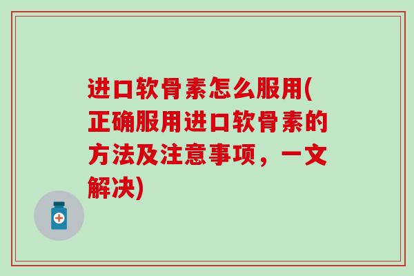 进口软骨素怎么服用(正确服用进口软骨素的方法及注意事项,一文解决)-第1张图片-氨糖科普网 进口软骨素怎么服用(正确服用进口软骨素的方法及注意事项,一文解决)-第1张图片-氨糖科普网