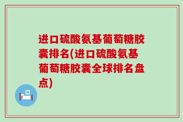 进口硫酸氨基葡萄糖胶囊排名(进口硫酸氨基葡萄糖胶囊全球排名盘点)-第1张图片-氨糖科普网 进口硫酸氨基葡萄糖胶囊排名(进口硫酸氨基葡萄糖胶囊全球排名盘点)-第1张图片-氨糖科普网