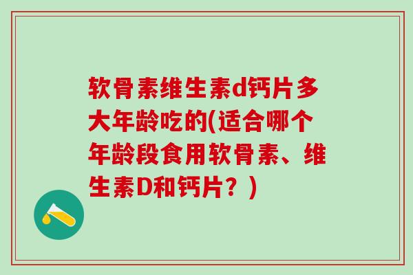 软骨素维生素d钙片多大年龄吃的(适合哪个年龄段食用软骨素、维生素D和钙片?)-第1张图片-氨糖科普网 软骨素维生素d钙片多大年龄吃的(适合哪个年龄段食用软骨素、维生素D和钙片?)-第1张图片-氨糖科普网
