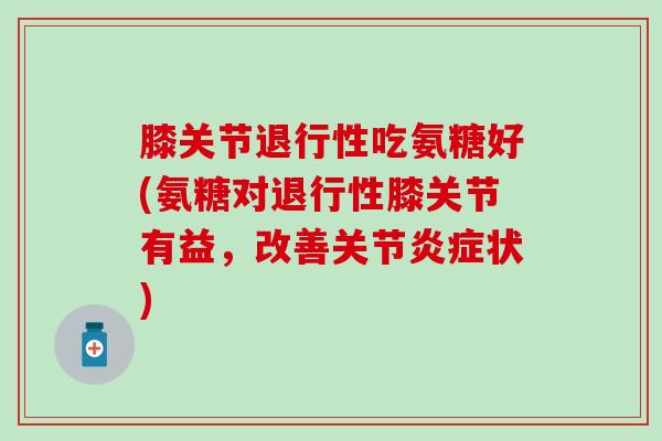膝关节退行性吃氨糖好(氨糖对退行性膝关节有益,改善关节炎症状)-第1张图片-氨糖科普网 膝关节退行性吃氨糖好(氨糖对退行性膝关节有益,改善关节炎症状)-第1张图片-氨糖科普网