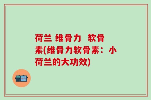 荷兰 维骨力 软骨素(维骨力软骨素:小荷兰的大功效)-第1张图片-氨糖科普网 荷兰 维骨力 软骨素(维骨力软骨素:小荷兰的大功效)-第1张图片-氨糖科普网
