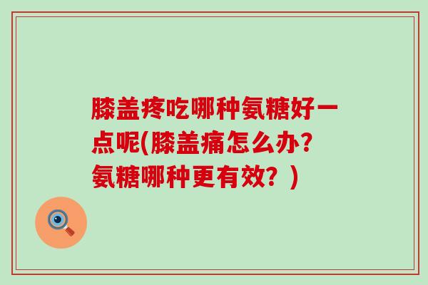 膝盖疼吃哪种氨糖好一点呢(膝盖痛怎么办?氨糖哪种更有效?)-第1张图片-氨糖科普网 膝盖疼吃哪种氨糖好一点呢(膝盖痛怎么办?氨糖哪种更有效?)-第1张图片-氨糖科普网