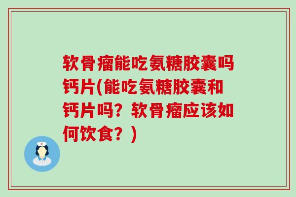 软骨瘤能吃氨糖胶囊吗钙片(能吃氨糖胶囊和钙片吗?软骨瘤应该如何饮食?)-第1张图片-氨糖科普网 软骨瘤能吃氨糖胶囊吗钙片(能吃氨糖胶囊和钙片吗?软骨瘤应该如何饮食?)-第1张图片-氨糖科普网