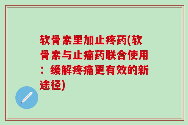 软骨素里加止疼药(软骨素与止痛药联合使用:缓解疼痛更有效的新途径)-第1张图片-氨糖科普网 软骨素里加止疼药(软骨素与止痛药联合使用:缓解疼痛更有效的新途径)-第1张图片-氨糖科普网