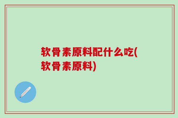 软骨素原料配什么吃(软骨素原料)-第1张图片-氨糖科普网 软骨素原料配什么吃(软骨素原料)-第1张图片-氨糖科普网