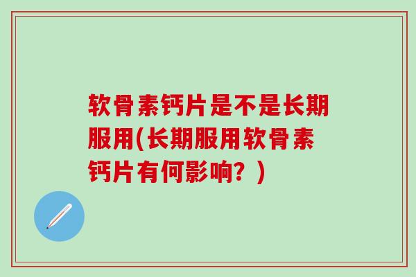 软骨素钙片是不是长期服用(长期服用软骨素钙片有何影响？)-第1张图片-氨糖科普网
