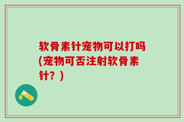 软骨素针宠物可以打吗(宠物可否注射软骨素针?)-第1张图片-氨糖科普网 软骨素针宠物可以打吗(宠物可否注射软骨素针?)-第1张图片-氨糖科普网