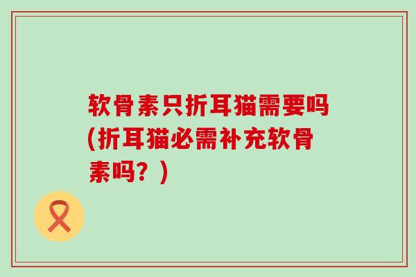 软骨素只折耳猫需要吗(折耳猫必需补充软骨素吗?)-第1张图片-氨糖科普网 软骨素只折耳猫需要吗(折耳猫必需补充软骨素吗?)-第1张图片-氨糖科普网