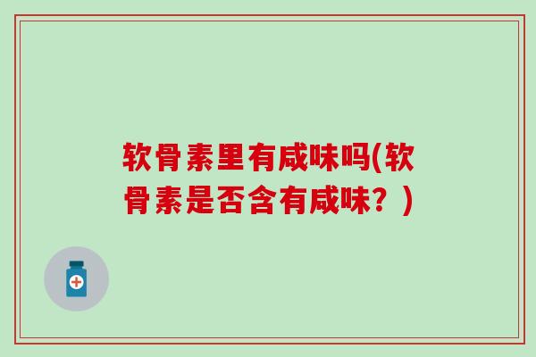 软骨素里有咸味吗(软骨素是否含有咸味?)-第1张图片-氨糖科普网 软骨素里有咸味吗(软骨素是否含有咸味?)-第1张图片-氨糖科普网