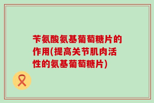 苄氨酸氨基葡萄糖片的作用(提高关节肌肉活性的氨基葡萄糖片)-第1张图片-氨糖科普网