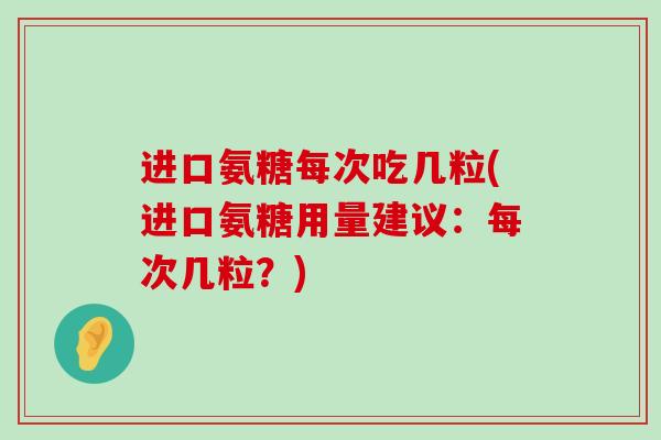 进口氨糖每次吃几粒(进口氨糖用量建议：每次几粒？)-第1张图片-氨糖科普网