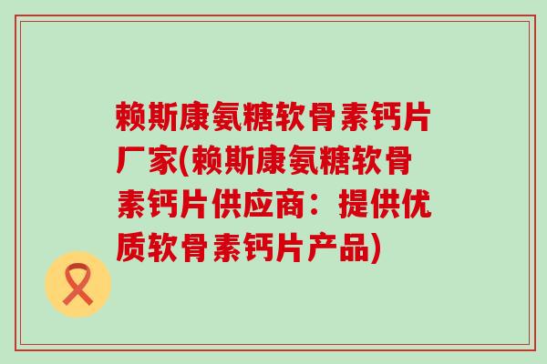 赖斯康氨糖软骨素钙片厂家(赖斯康氨糖软骨素钙片供应商:提供优质软骨素钙片产品)-第1张图片-氨糖科普网 赖斯康氨糖软骨素钙片厂家(赖斯康氨糖软骨素钙片供应商:提供优质软骨素钙片产品)-第1张图片-氨糖科普网