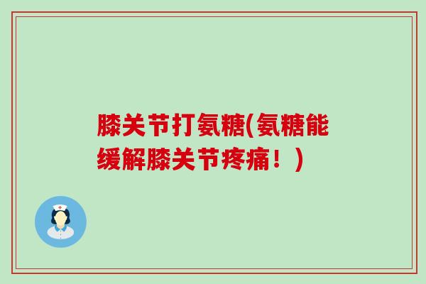 膝关节打氨糖(氨糖能缓解膝关节疼痛！)-第1张图片-氨糖科普网
