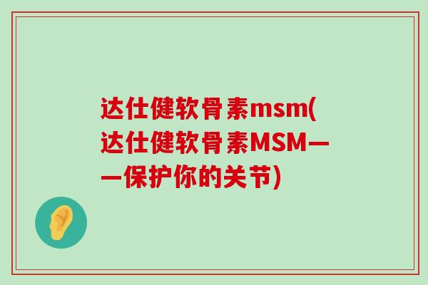 达仕健软骨素msm(达仕健软骨素MSM——保护你的关节)-第1张图片-氨糖科普网