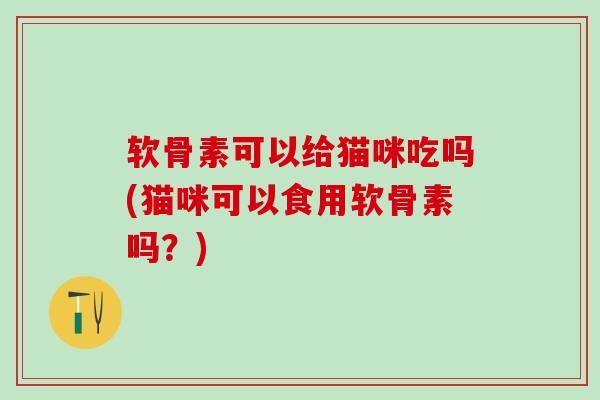软骨素可以给猫咪吃吗(猫咪可以食用软骨素吗？)-第1张图片-氨糖科普网