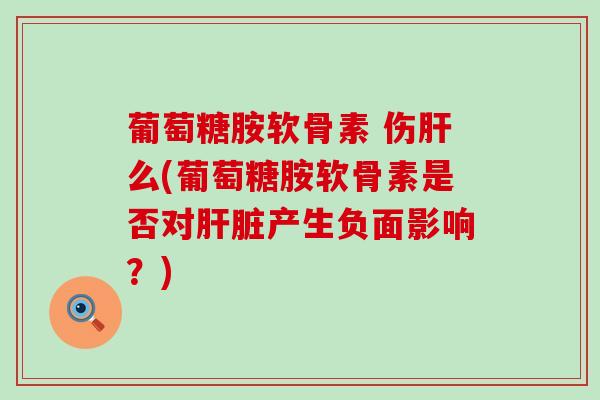 葡萄糖胺软骨素 伤肝么(葡萄糖胺软骨素是否对肝脏产生负面影响?)-第1张图片-氨糖科普网 葡萄糖胺软骨素 伤肝么(葡萄糖胺软骨素是否对肝脏产生负面影响?)-第1张图片-氨糖科普网