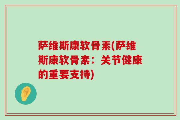 萨维斯康软骨素(萨维斯康软骨素:关节健康的重要支持)-第1张图片-氨糖科普网 萨维斯康软骨素(萨维斯康软骨素:关节健康的重要支持)-第1张图片-氨糖科普网