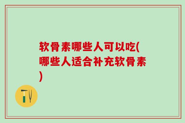 软骨素哪些人可以吃(哪些人适合补充软骨素)-第1张图片-氨糖科普网