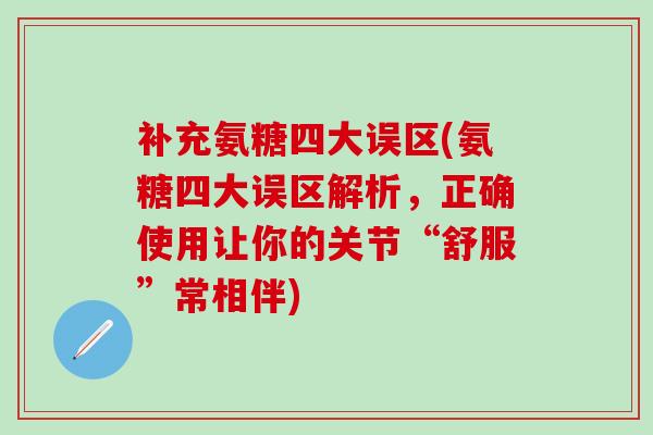 补充氨糖四大误区(氨糖四大误区解析,正确使用让你的关节“舒服”常相伴)-第1张图片-氨糖科普网 补充氨糖四大误区(氨糖四大误区解析,正确使用让你的关节“舒服”常相伴)-第1张图片-氨糖科普网